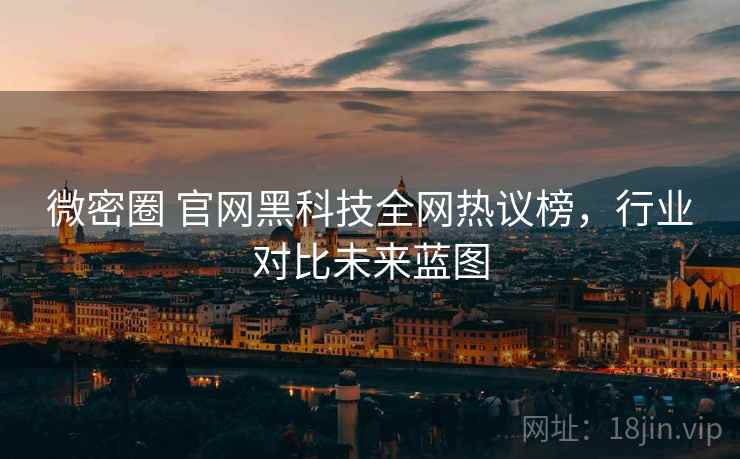 微密圈 官网黑科技全网热议榜，行业对比未来蓝图