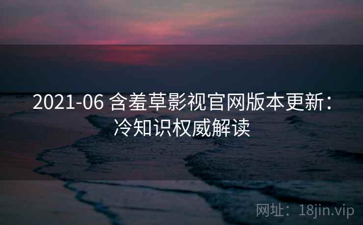 2021-06 含羞草影视官网版本更新：冷知识权威解读