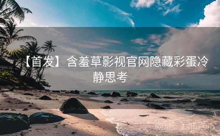 【首发】含羞草影视官网隐藏彩蛋冷静思考