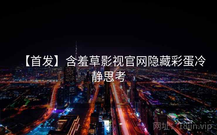 【首发】含羞草影视官网隐藏彩蛋冷静思考