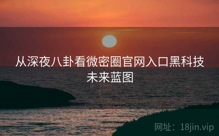 从深夜八卦看微密圈官网入口黑科技未来蓝图