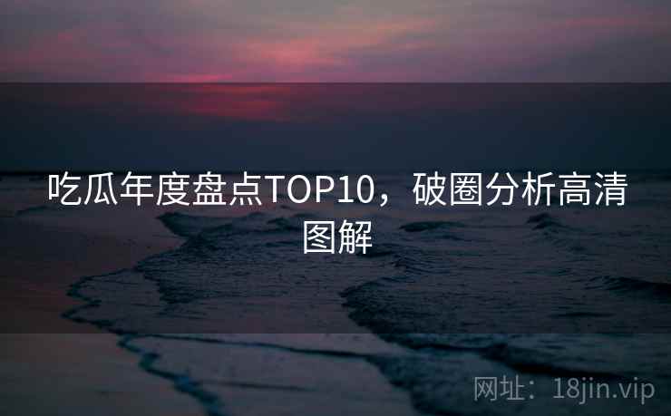吃瓜年度盘点TOP10，破圈分析高清图解