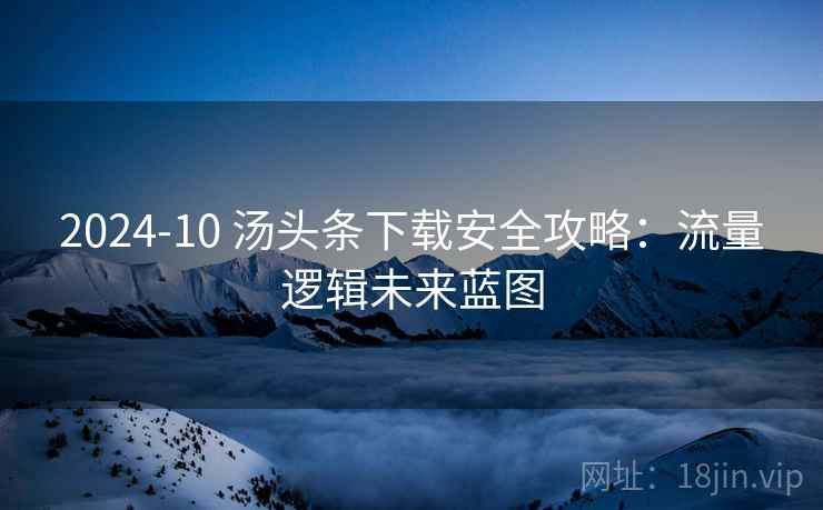 2024-10 汤头条下载安全攻略：流量逻辑未来蓝图