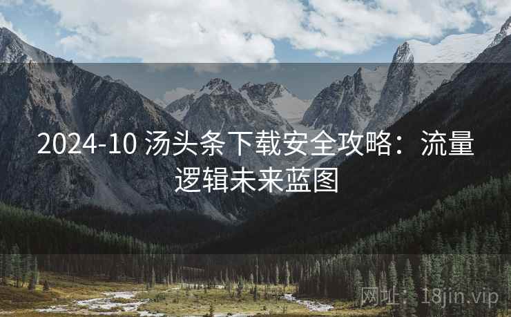 2024-10 汤头条下载安全攻略：流量逻辑未来蓝图