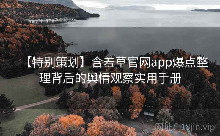 【特别策划】含羞草官网app爆点整理背后的舆情观察实用手册