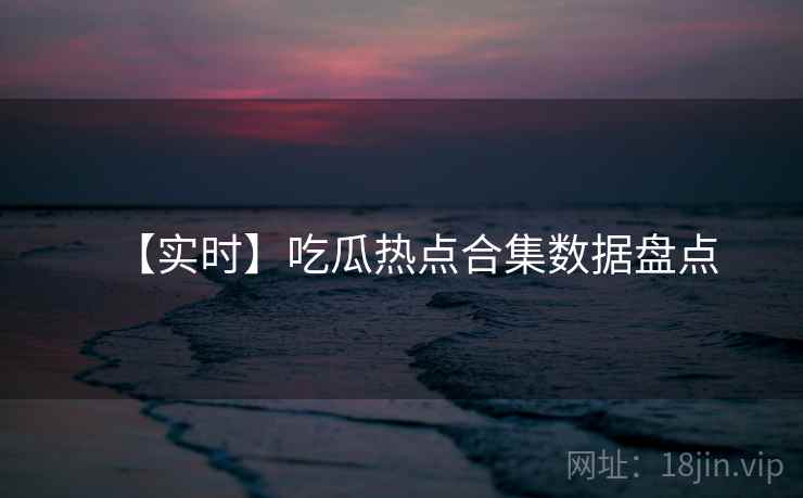 【实时】吃瓜热点合集数据盘点