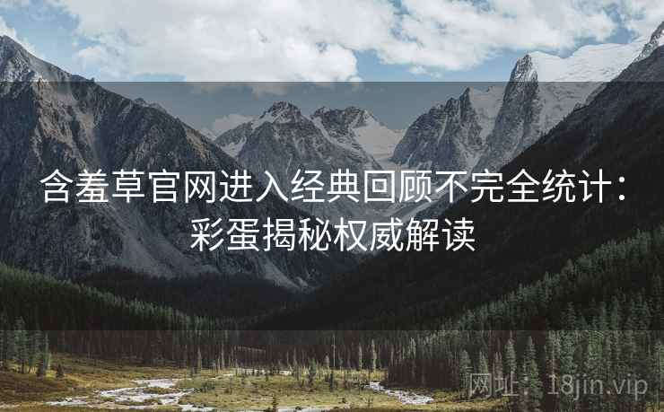 含羞草官网进入经典回顾不完全统计：彩蛋揭秘权威解读
