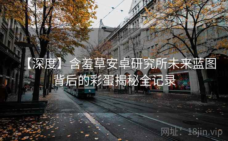 【深度】含羞草安卓研究所未来蓝图背后的彩蛋揭秘全记录