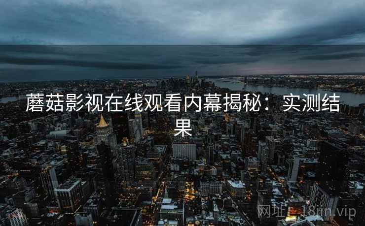 蘑菇影视在线观看内幕揭秘：实测结果