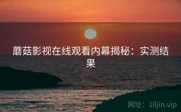 蘑菇影视在线观看内幕揭秘：实测结果