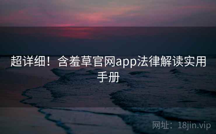 超详细！含羞草官网app法律解读实用手册