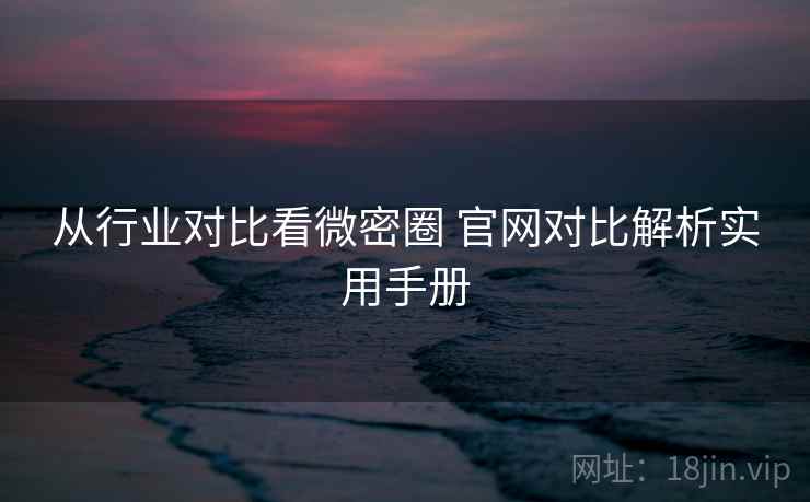 从行业对比看微密圈 官网对比解析实用手册