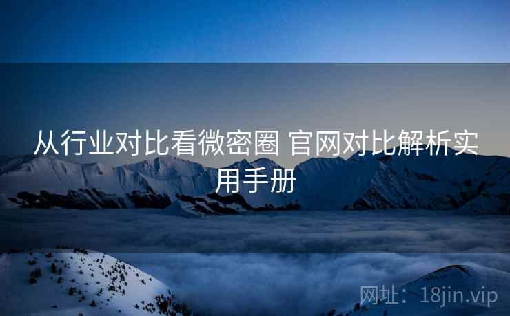 从行业对比看微密圈 官网对比解析实用手册