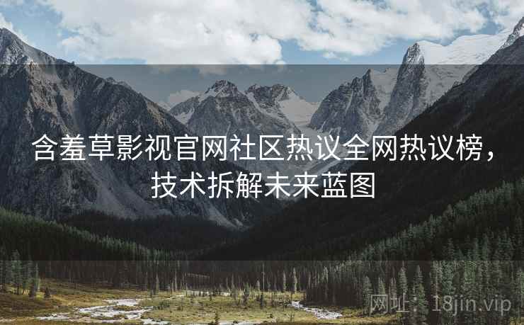 含羞草影视官网社区热议全网热议榜，技术拆解未来蓝图