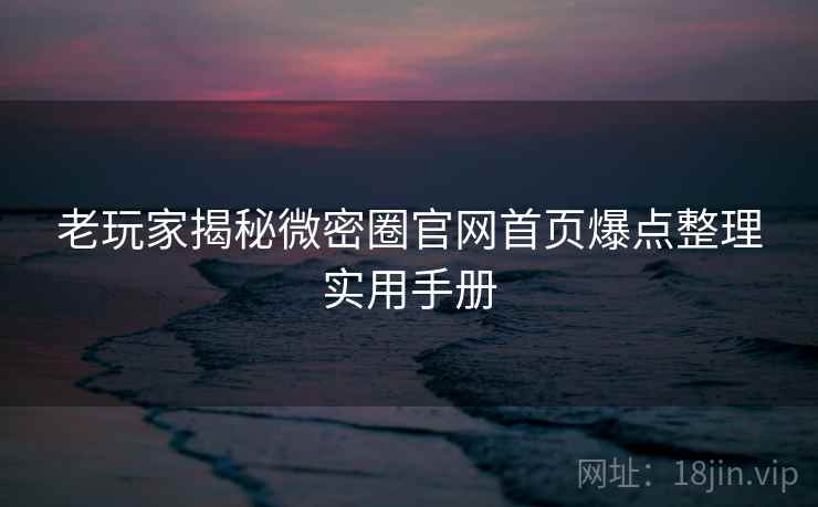老玩家揭秘微密圈官网首页爆点整理实用手册