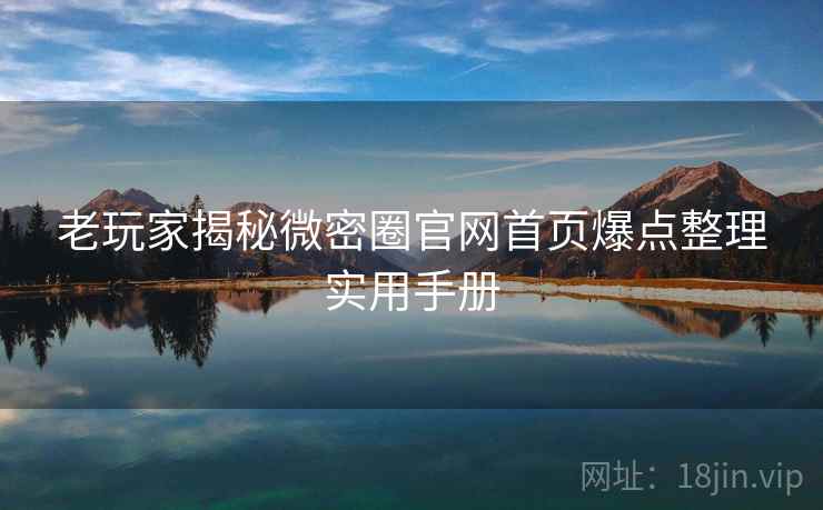 老玩家揭秘微密圈官网首页爆点整理实用手册