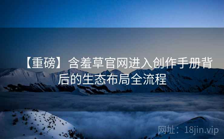 【重磅】含羞草官网进入创作手册背后的生态布局全流程
