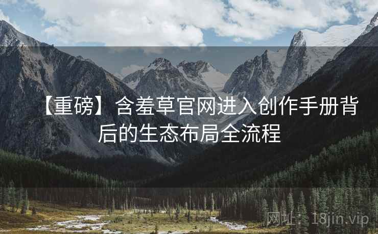 【重磅】含羞草官网进入创作手册背后的生态布局全流程