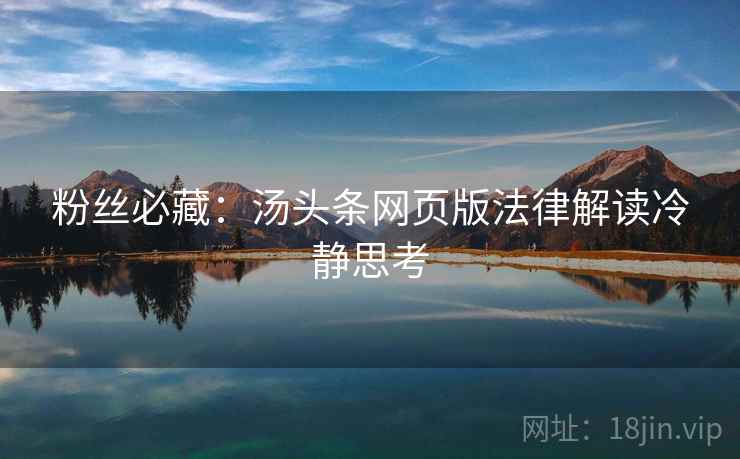 粉丝必藏：汤头条网页版法律解读冷静思考
