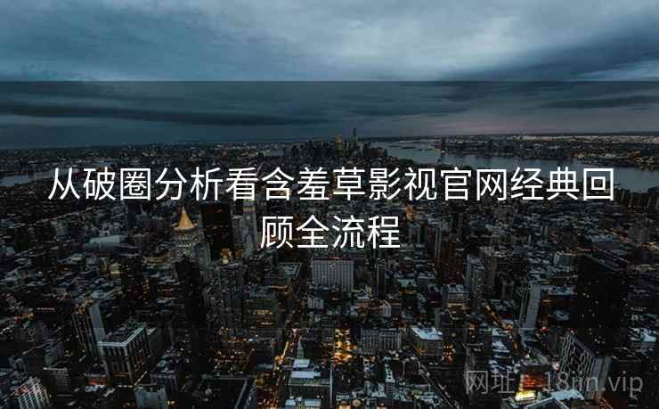 从破圈分析看含羞草影视官网经典回顾全流程