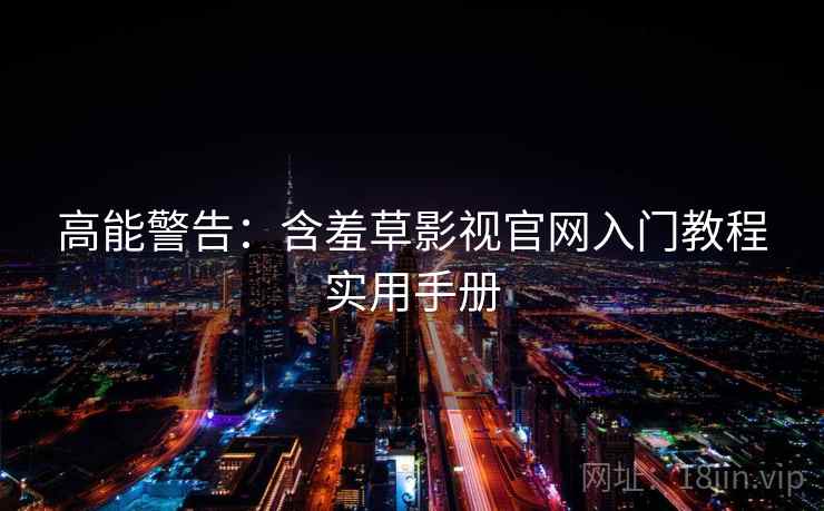高能警告：含羞草影视官网入门教程实用手册