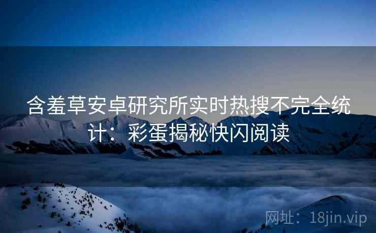 含羞草安卓研究所实时热搜不完全统计：彩蛋揭秘快闪阅读