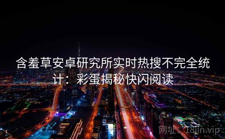 含羞草安卓研究所实时热搜不完全统计：彩蛋揭秘快闪阅读