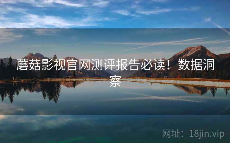 蘑菇影视官网测评报告必读！数据洞察