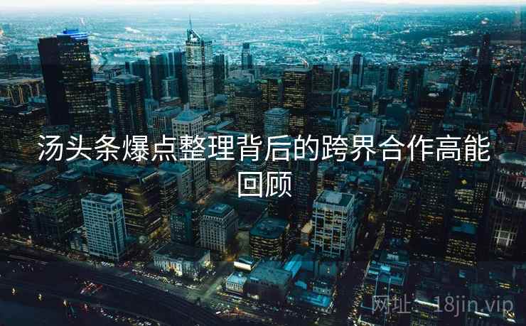 汤头条爆点整理背后的跨界合作高能回顾