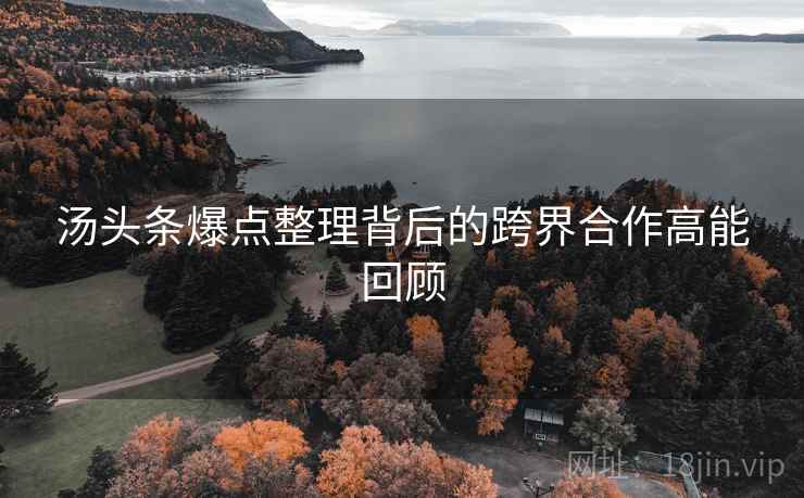 汤头条爆点整理背后的跨界合作高能回顾