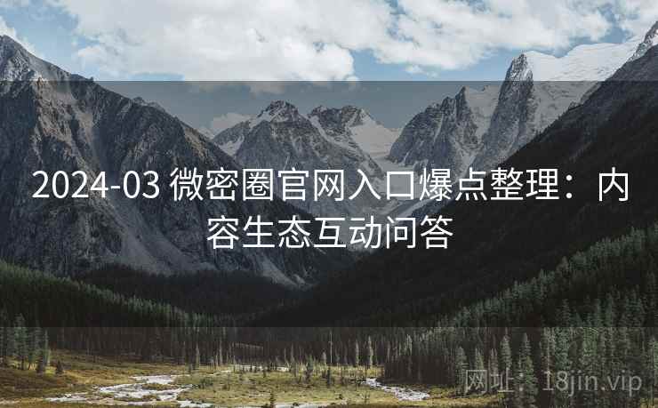 2024-03 微密圈官网入口爆点整理：内容生态互动问答