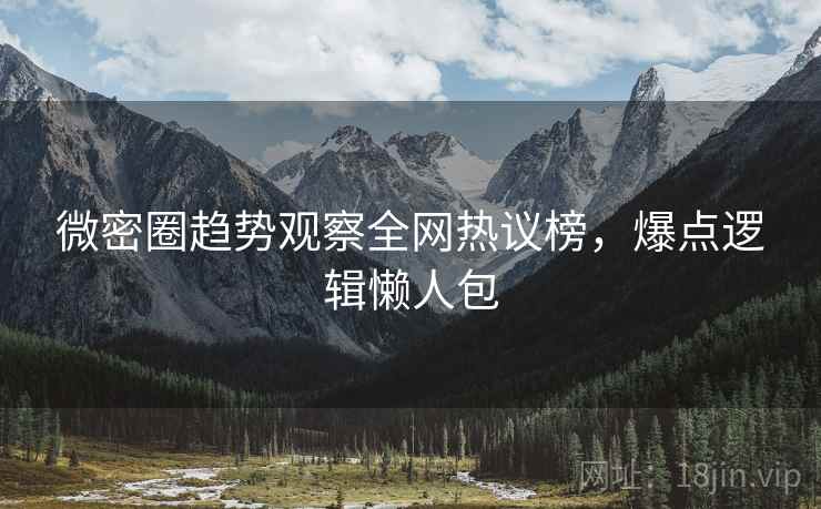 微密圈趋势观察全网热议榜，爆点逻辑懒人包