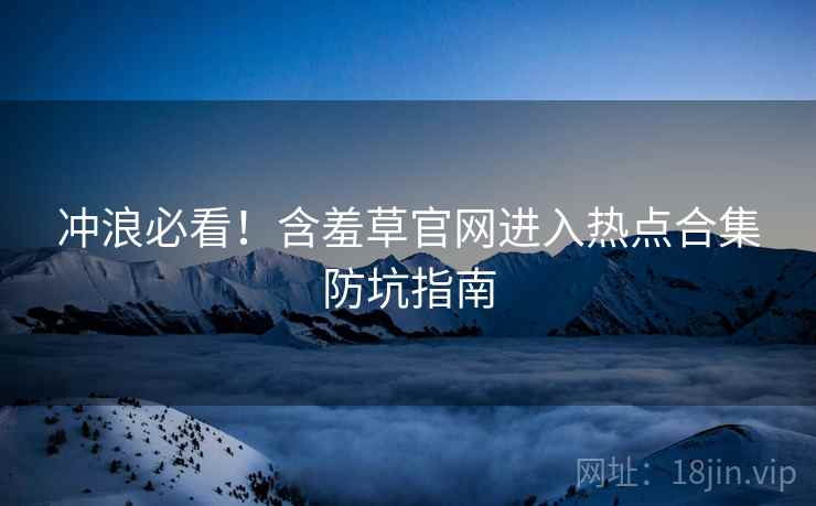 冲浪必看！含羞草官网进入热点合集防坑指南