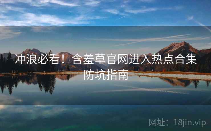 冲浪必看！含羞草官网进入热点合集防坑指南