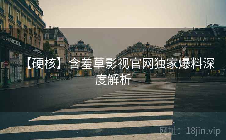 【硬核】含羞草影视官网独家爆料深度解析