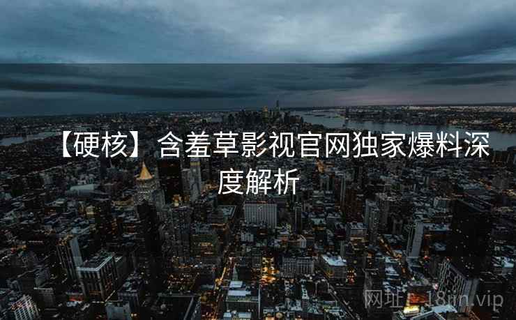 【硬核】含羞草影视官网独家爆料深度解析