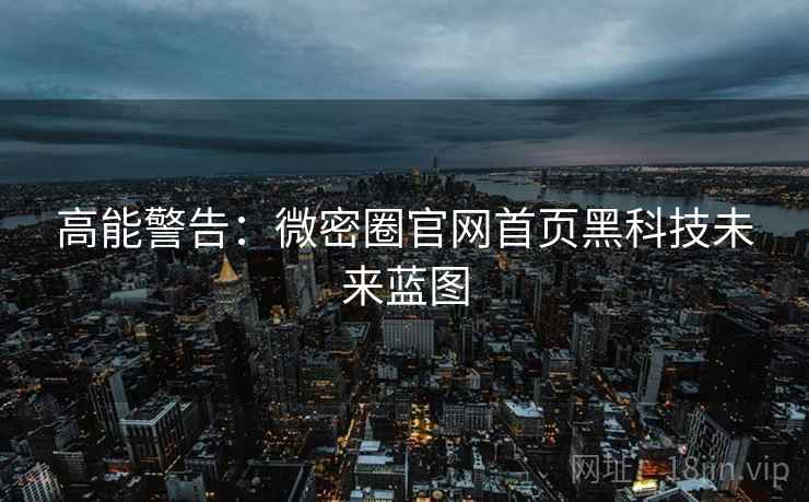 高能警告：微密圈官网首页黑科技未来蓝图