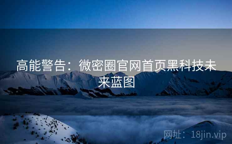 高能警告：微密圈官网首页黑科技未来蓝图