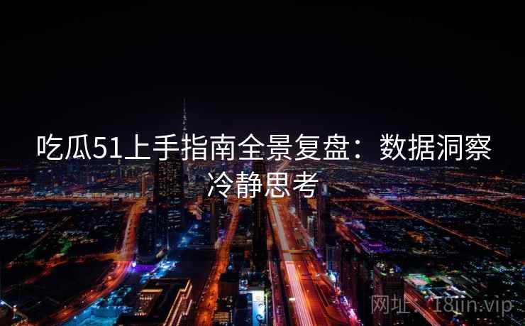 吃瓜51上手指南全景复盘：数据洞察冷静思考
