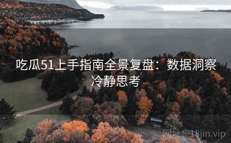 吃瓜51上手指南全景复盘：数据洞察冷静思考