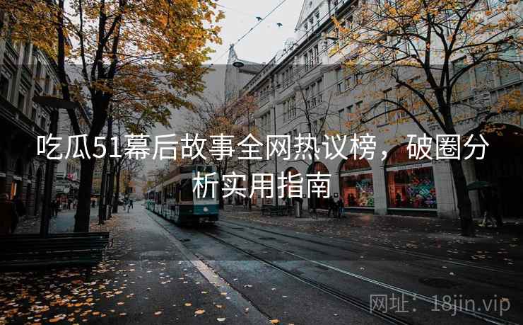 吃瓜51幕后故事全网热议榜，破圈分析实用指南