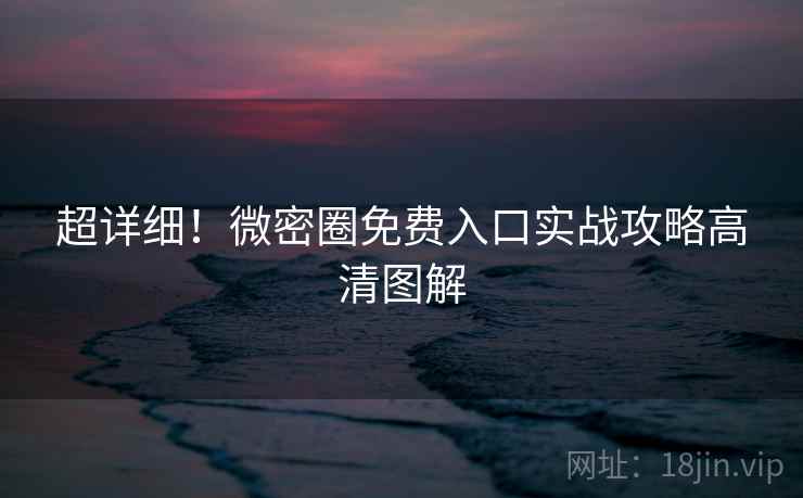 超详细！微密圈免费入口实战攻略高清图解