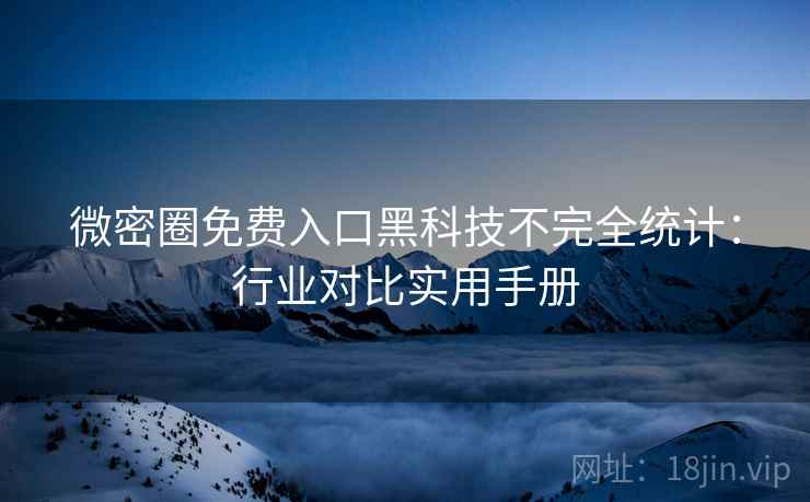 微密圈免费入口黑科技不完全统计：行业对比实用手册