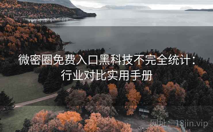微密圈免费入口黑科技不完全统计：行业对比实用手册