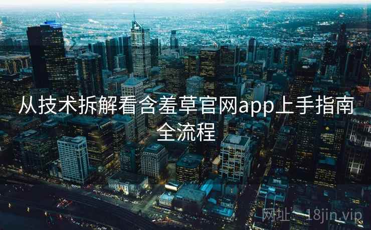 从技术拆解看含羞草官网app上手指南全流程