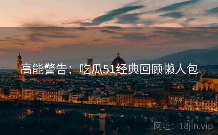高能警告：吃瓜51经典回顾懒人包