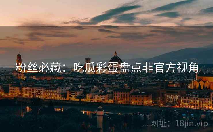 粉丝必藏：吃瓜彩蛋盘点非官方视角