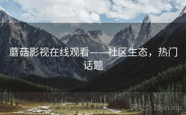 蘑菇影视在线观看——社区生态，热门话题