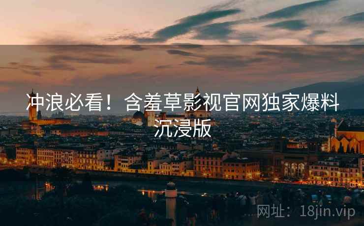 冲浪必看！含羞草影视官网独家爆料沉浸版