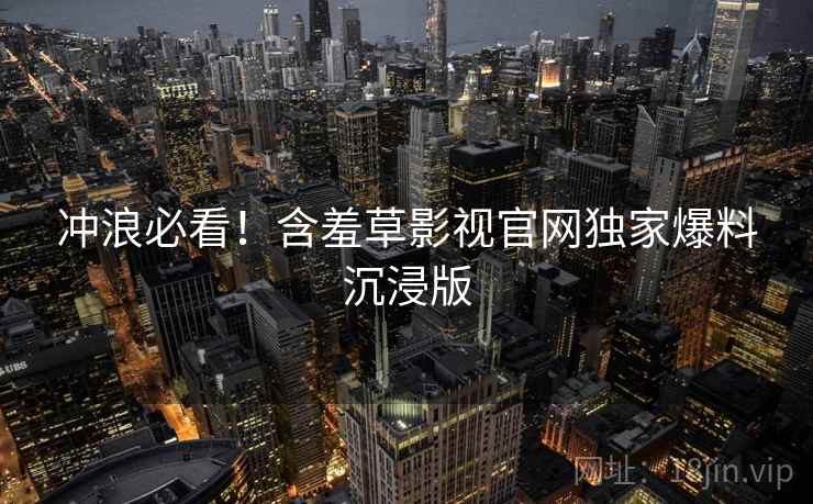 冲浪必看！含羞草影视官网独家爆料沉浸版